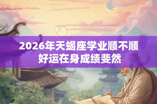 2026年天蝎座学业顺不顺 好运在身成绩斐然