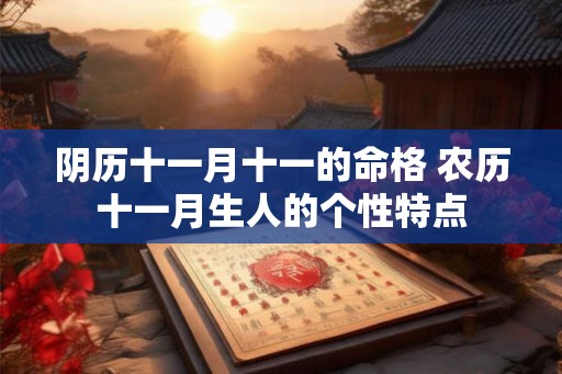 阴历十一月十一的命格 农历十一月生人的个性特点 阴历十一月十一的命格 农历十一月生人的个性特点