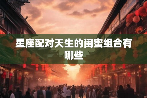 星座配对天生的闺蜜组合有哪些