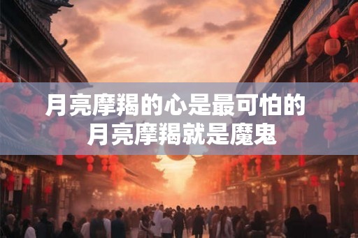 月亮摩羯的心是最可怕的  月亮摩羯就是魔鬼