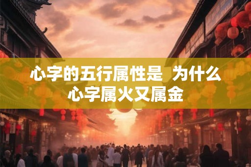 心字的五行属性是  为什么心字属火又属金