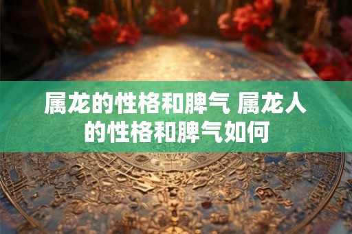 属龙的性格和脾气 属龙人的性格和脾气如何