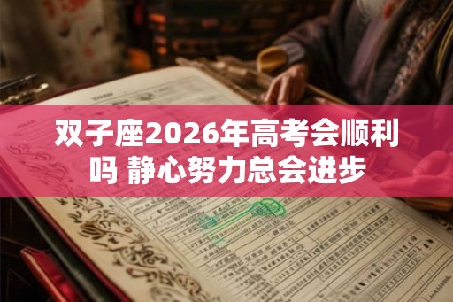 双子座2026年高考会顺利吗 静心努力总会进步 双子座2026年高考会顺利吗 静心努力总会进步