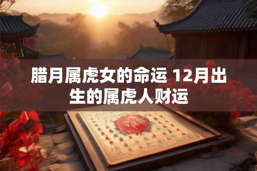 腊月属虎女的命运 12月出生的属虎人财运