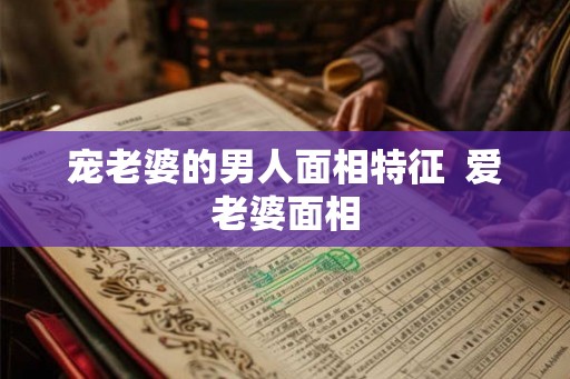 宠老婆的男人面相特征  爱老婆面相