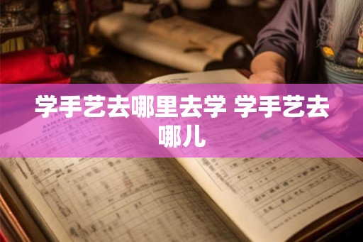 学手艺去哪里去学 学手艺去哪儿