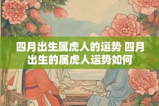 四月出生属虎人的运势 四月出生的属虎人运势如何