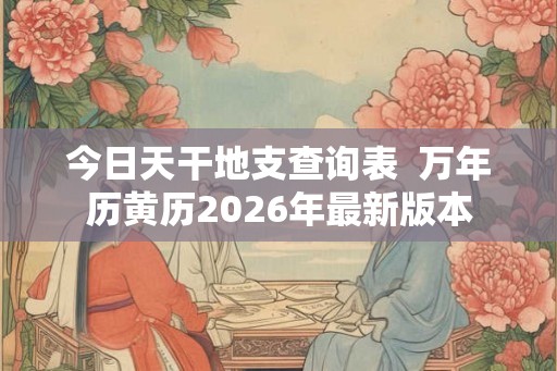 今日天干地支查询表  万年历黄历2026年最新版本