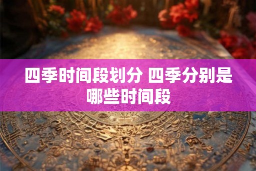 四季时间段划分 四季分别是哪些时间段