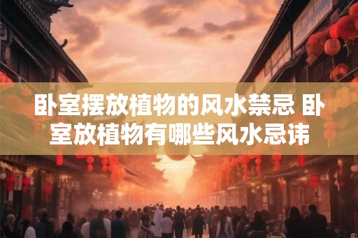 卧室摆放植物的风水禁忌 卧室放植物有哪些风水忌讳