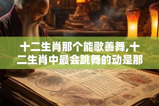 十二生肖那个能歌善舞,十二生肖中最会跳舞的动是那一个