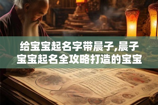 给宝宝起名字带晨子,晨子宝宝起名全攻略打造的宝宝名字