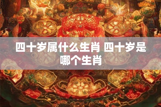 四十岁属什么生肖 四十岁是哪个生肖