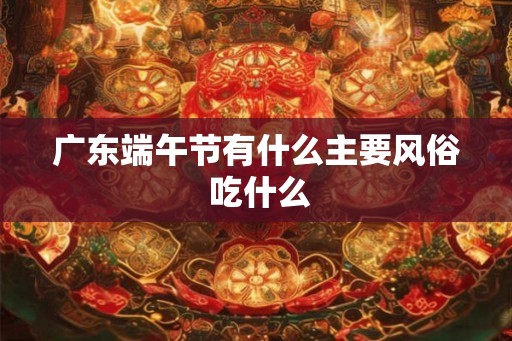 广东端午节有什么主要风俗 吃什么