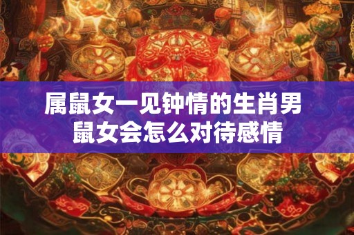 属鼠女一见钟情的生肖男 鼠女会怎么对待感情