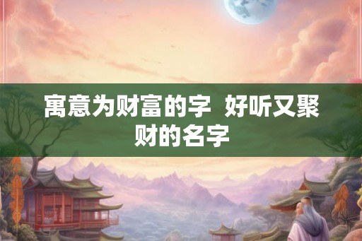 寓意为财富的字  好听又聚财的名字