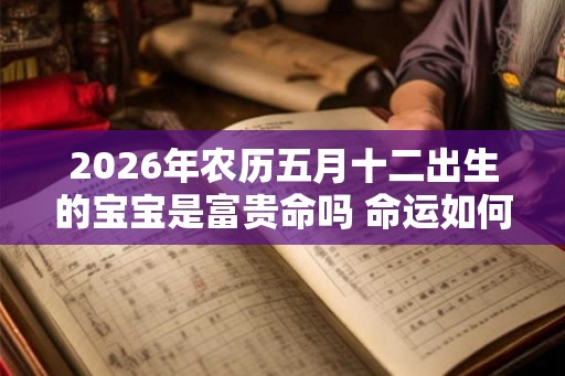 2026年农历五月十二出生的宝宝是富贵命吗 命运如何
