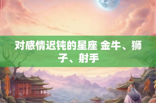 对感情迟钝的星座 金牛、狮子、射手