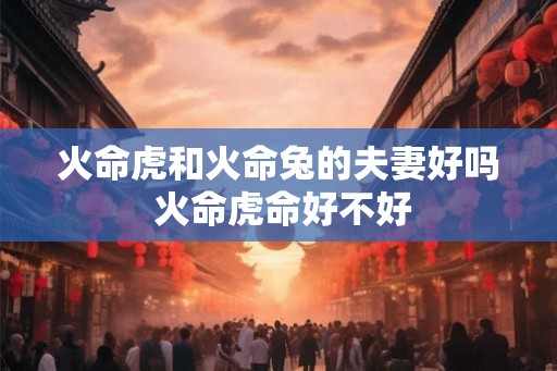 火命虎和火命兔的夫妻好吗 火命虎命好不好