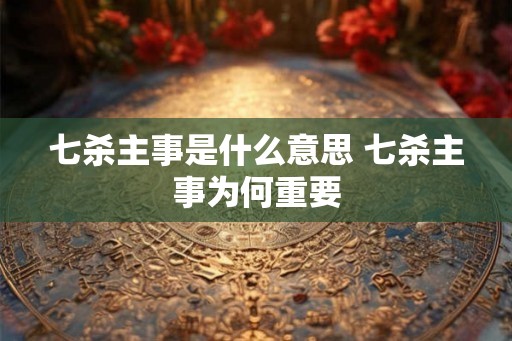 七杀主事是什么意思 七杀主事为何重要