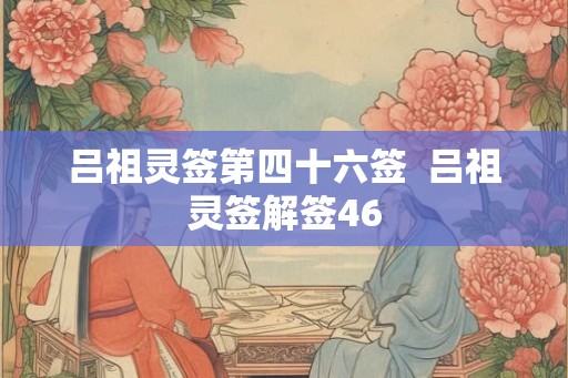 吕祖灵签第四十六签 吕祖灵签解签46 吕祖灵签第四十六签 吕祖灵签解签46
