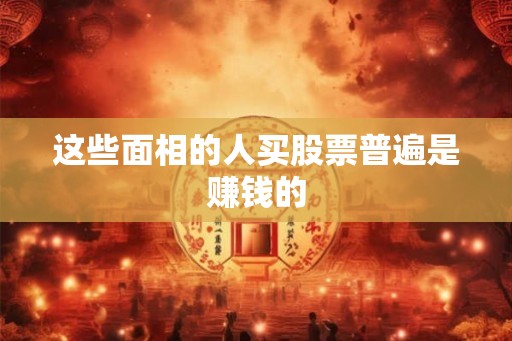 这些面相的人买股票普遍是赚钱的