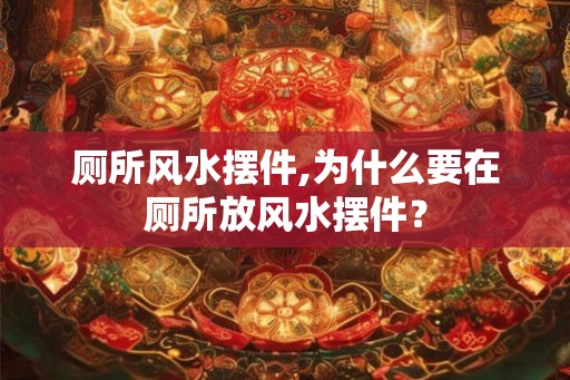 厕所风水摆件,为什么要在厕所放风水摆件? 厕所风水摆件,为什么要在厕所放风水摆件?