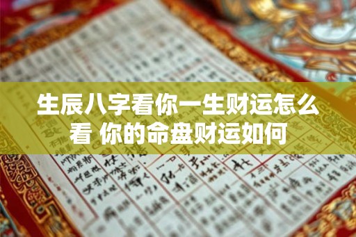 生辰八字看你一生财运怎么看 你的命盘财运如何 生辰八字看你一生财运怎么看 你的命盘财运如何