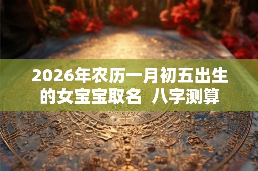 2026年农历一月初五出生的女宝宝取名  八字测算