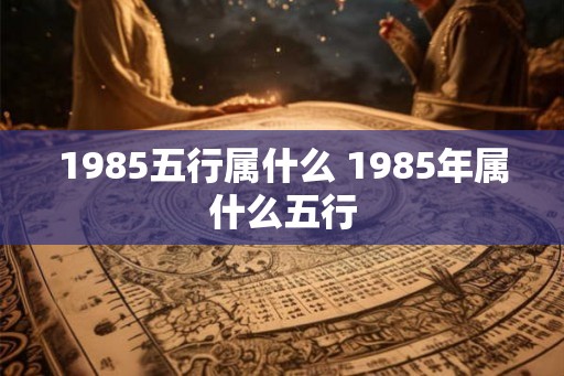 1985五行属什么 1985年属什么五行
