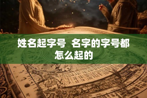 姓名起字号  名字的字号都怎么起的