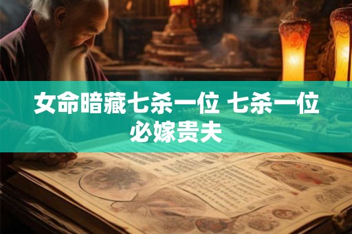 女命暗藏七杀一位 七杀一位必嫁贵夫 女命暗藏七杀一位 七杀一位必嫁贵夫