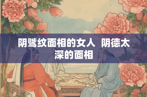 阴骘纹面相的女人 阴德太深的面相 阴骘纹面相的女人 阴德太深的面相