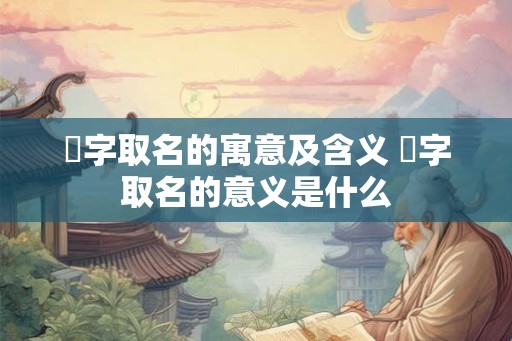 劼字取名的寓意及含义 劼字取名的意义是什么
