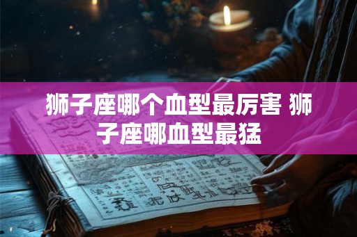 狮子座哪个血型最厉害 狮子座哪血型最猛