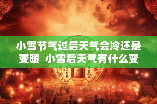 小雪节气过后天气会冷还是变暖  小雪后天气有什么变化