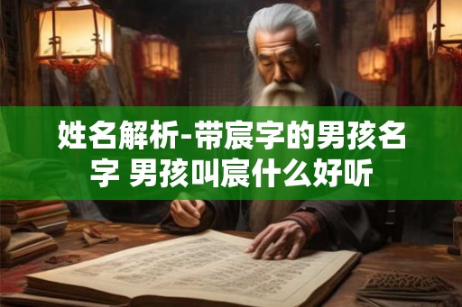 姓名解析-带宸字的男孩名字 男孩叫宸什么好听