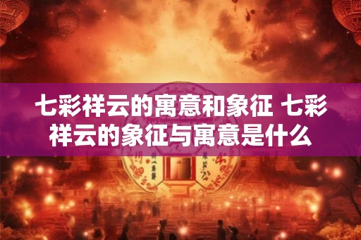 七彩祥云的寓意和象征 七彩祥云的象征与寓意是什么