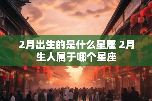 2月出生的是什么星座 2月生人属于哪个星座
