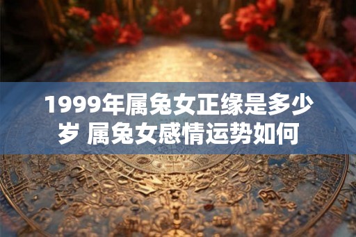 1999年属兔女正缘是多少岁 属兔女感情运势如何 1999年属兔女正缘是多少岁 属兔女感情运势如何
