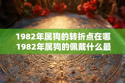 1982年属狗的转折点在哪 1982年属狗的佩戴什么最旺财