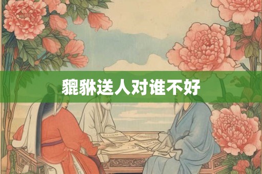 貔貅送人对谁不好