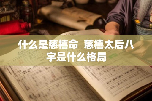 什么是慈禧命  慈禧太后八字是什么格局