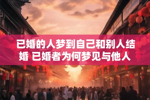 已婚的人梦到自己和别人结婚 已婚者为何梦见与他人结婚