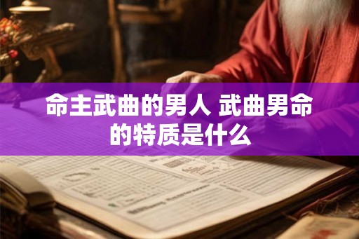 命主武曲的男人 武曲男命的特质是什么 命主武曲的男人 武曲男命的特质是什么