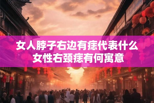 女人脖子右边有痣代表什么 女性右颈痣有何寓意 女人脖子右边有痣代表什么 女性右颈痣有何寓意