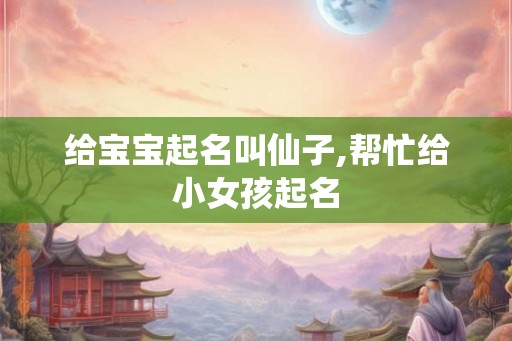 给宝宝起名叫仙子,帮忙给小女孩起名