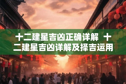 十二建星吉凶正确详解  十二建星吉凶详解及择吉运用
