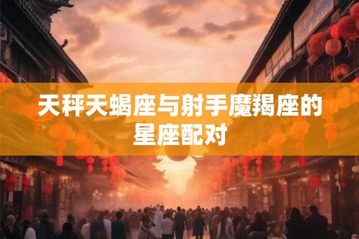 天秤天蝎座与射手魔羯座的星座配对