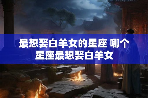最想娶白羊女的星座 哪个星座最想娶白羊女